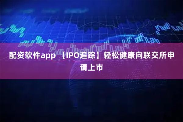 配资软件app 【IPO追踪】轻松健康向联交所申请上市