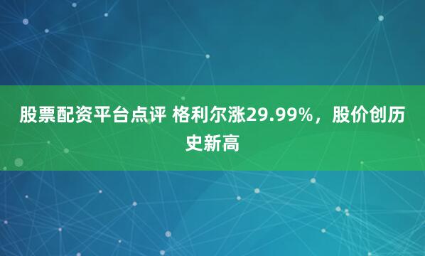 股票配资平台点评 格利尔涨29.99%，股价创历史新高