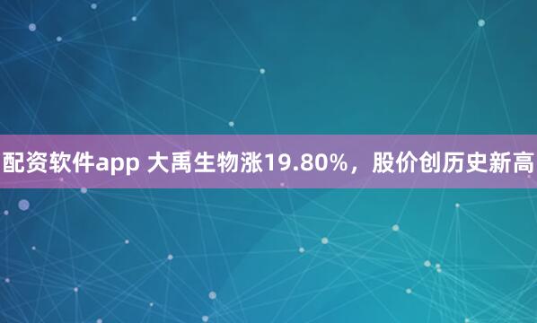 配资软件app 大禹生物涨19.80%，股价创历史新高