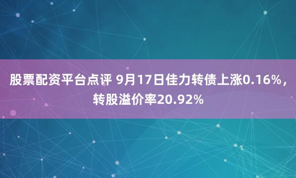股票配资平台点评 9月17日佳力转债上涨0.16%，转股溢价率20.92%