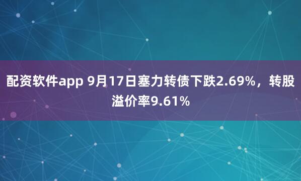 配资软件app 9月17日塞力转债下跌2.69%，转股溢价率9.61%