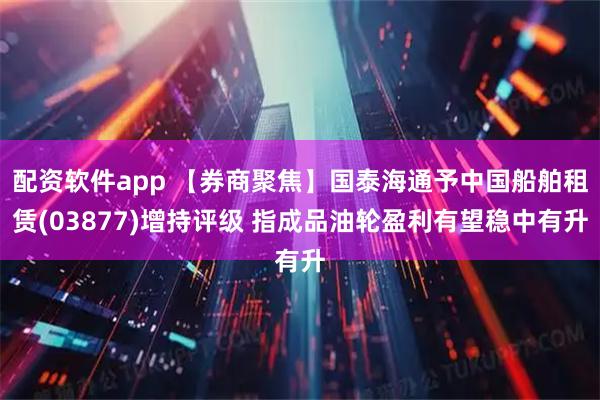 配资软件app 【券商聚焦】国泰海通予中国船舶租赁(03877)增持评级 指成品油轮盈利有望稳中有升