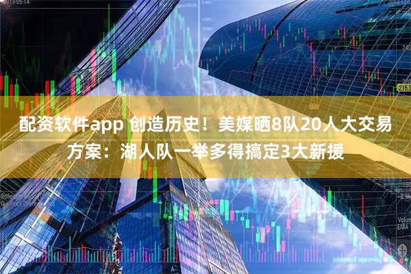 配资软件app 创造历史！美媒晒8队20人大交易方案：湖人队一举多得搞定3大新援