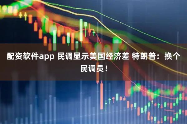 配资软件app 民调显示美国经济差 特朗普：换个民调员！