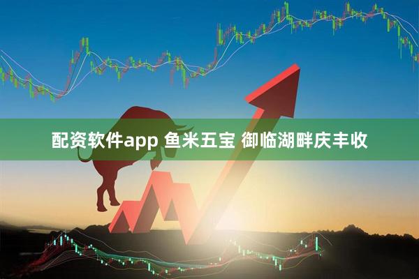 配资软件app 鱼米五宝 御临湖畔庆丰收