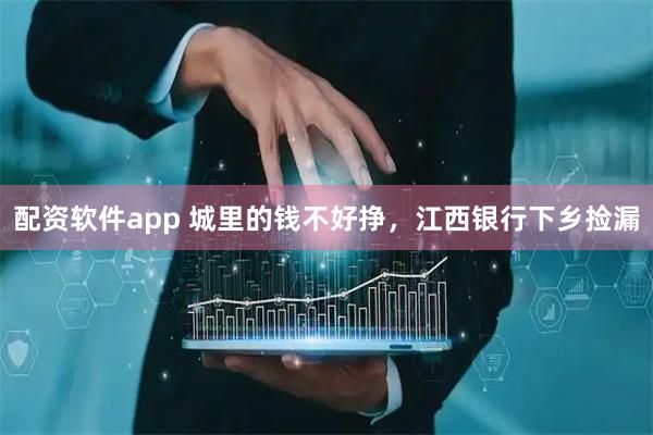 配资软件app 城里的钱不好挣，江西银行下乡捡漏