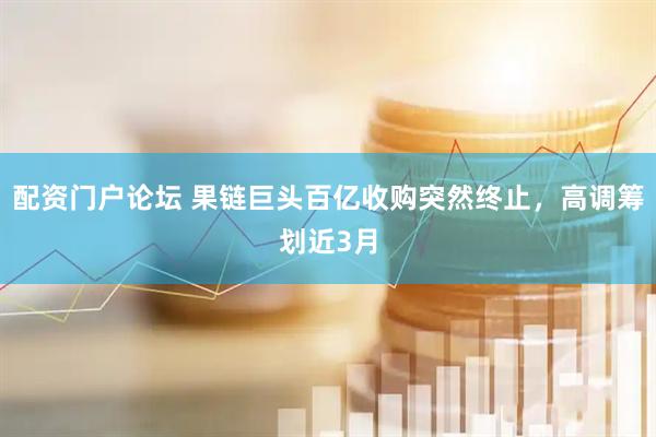 配资门户论坛 果链巨头百亿收购突然终止，高调筹划近3月