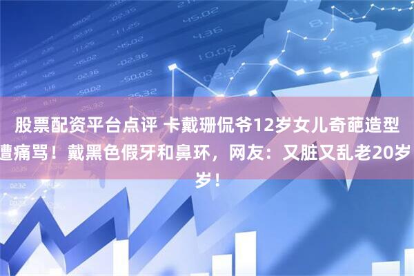 股票配资平台点评 卡戴珊侃爷12岁女儿奇葩造型遭痛骂！戴黑色假牙和鼻环，网友：又脏又乱老20岁！