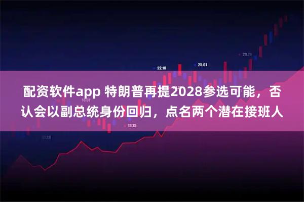 配资软件app 特朗普再提2028参选可能，否认会以副总统身份回归，点名两个潜在接班人