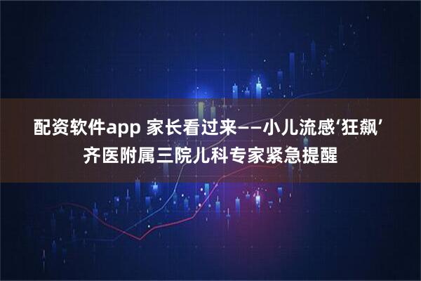 配资软件app 家长看过来——小儿流感‘狂飙’ 齐医附属三院儿科专家紧急提醒