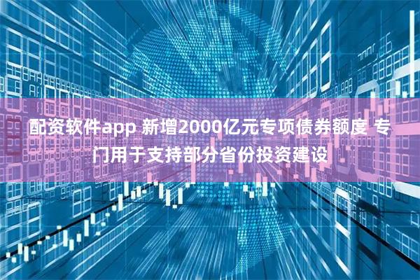 配资软件app 新增2000亿元专项债券额度 专门用于支持部分省份投资建设