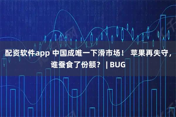 配资软件app 中国成唯一下滑市场！ 苹果再失守，谁蚕食了份额？ | BUG