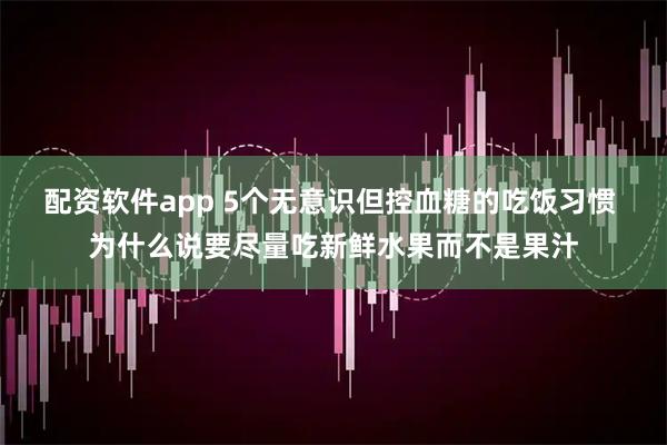 配资软件app 5个无意识但控血糖的吃饭习惯 为什么说要尽量吃新鲜水果而不是果汁