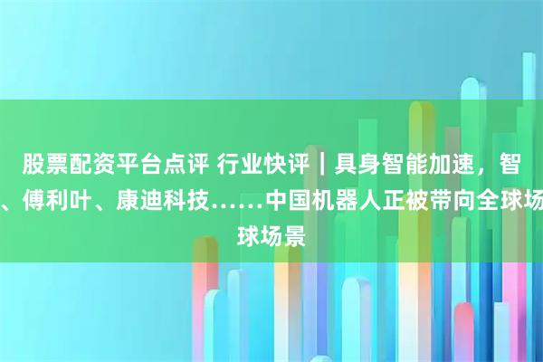 股票配资平台点评 行业快评｜具身智能加速，智元、傅利叶、康迪科技……中国机器人正被带向全球场景