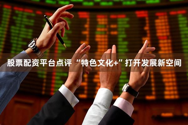 股票配资平台点评 “特色文化+”打开发展新空间