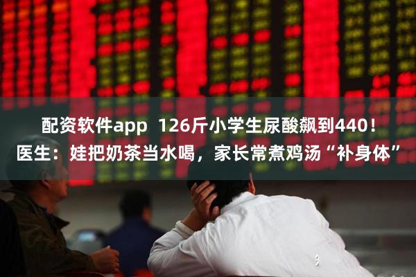 配资软件app  126斤小学生尿酸飙到440！医生：娃把奶茶当水喝，家长常煮鸡汤“补身体”