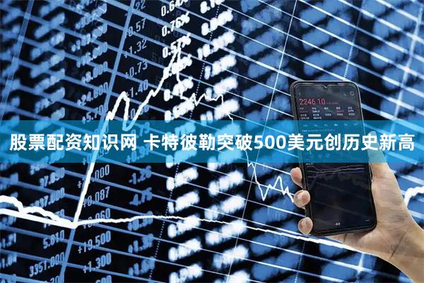 股票配资知识网 卡特彼勒突破500美元创历史新高