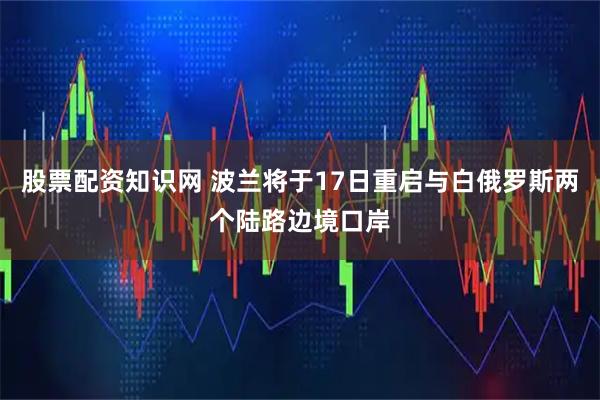 股票配资知识网 波兰将于17日重启与白俄罗斯两个陆路边境口岸