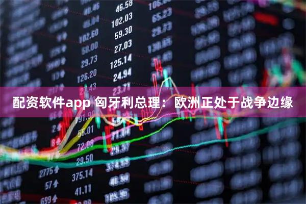 配资软件app 匈牙利总理：欧洲正处于战争边缘