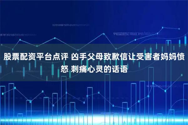 股票配资平台点评 凶手父母致歉信让受害者妈妈愤怒 刺痛心灵的话语
