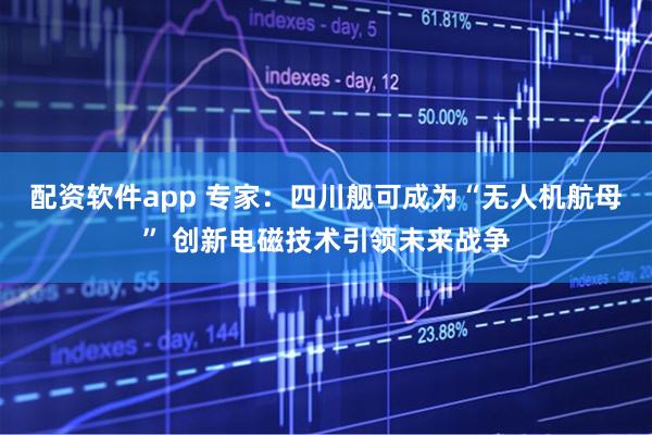 配资软件app 专家：四川舰可成为“无人机航母” 创新电磁技术引领未来战争