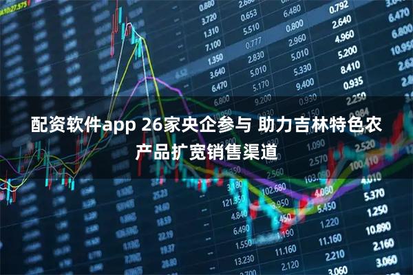 配资软件app 26家央企参与 助力吉林特色农产品扩宽销售渠道