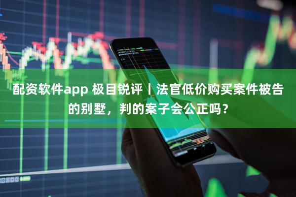 配资软件app 极目锐评丨法官低价购买案件被告的别墅，判的案子会公正吗？