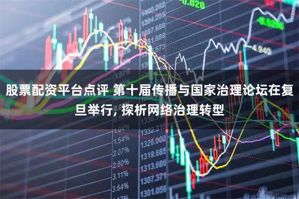 股票配资平台点评 第十届传播与国家治理论坛在复旦举行, 探析网络治理转型