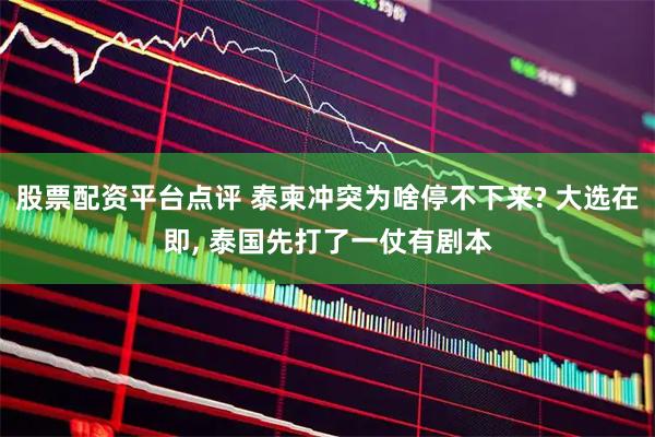 股票配资平台点评 泰柬冲突为啥停不下来? 大选在即, 泰国先打了一仗有剧本