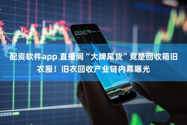 配资软件app 直播间“大牌尾货”竟是回收箱旧衣服！旧衣回收产业链内幕曝光