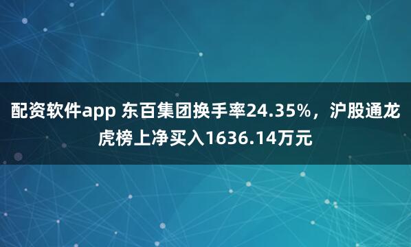 配资软件app 东百集团换手率24.35%，沪股通龙虎榜上净买入1636.14万元