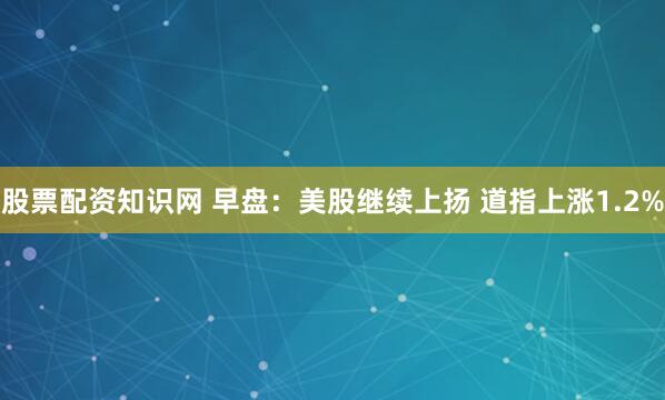 股票配资知识网 早盘：美股继续上扬 道指上涨1.2%