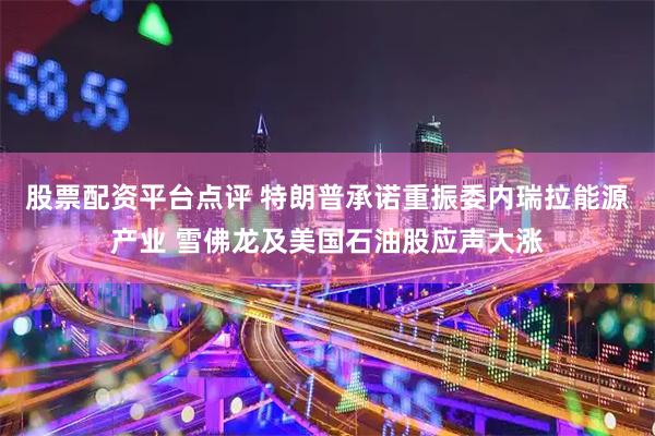 股票配资平台点评 特朗普承诺重振委内瑞拉能源产业 雪佛龙及美国石油股应声大涨