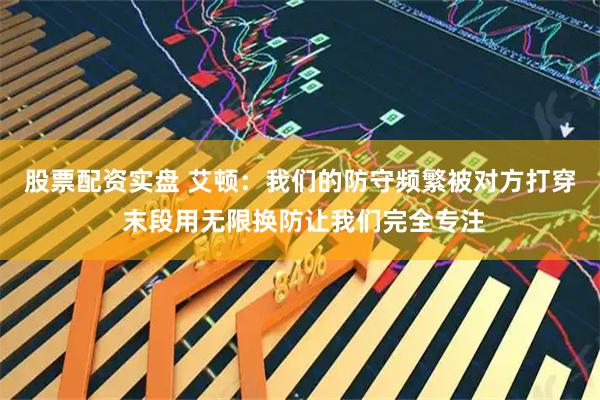 股票配资实盘 艾顿：我们的防守频繁被对方打穿 末段用无限换防让我们完全专注