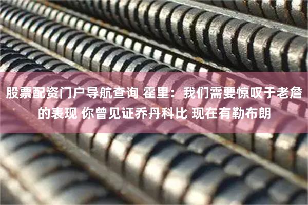 股票配资门户导航查询 霍里：我们需要惊叹于老詹的表现 你曾见证乔丹科比 现在有勒布朗