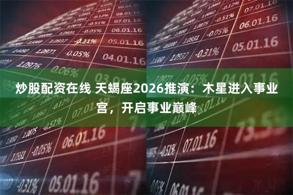 炒股配资在线 天蝎座2026推演：木星进入事业宫，开启事业巅峰