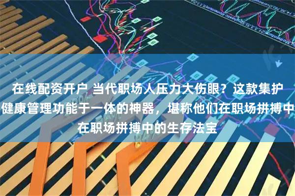 在线配资开户 当代职场人压力大伤眼？这款集护眼黑科技与健康管理功能于一体的神器，堪称他们在职场拼搏中的生存法宝