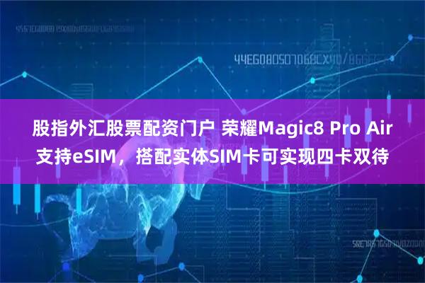 股指外汇股票配资门户 荣耀Magic8 Pro Air支持eSIM，搭配实体SIM卡可实现四卡双待