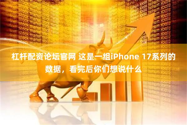 杠杆配资论坛官网 这是一组iPhone 17系列的数据，看完后你们想说什么
