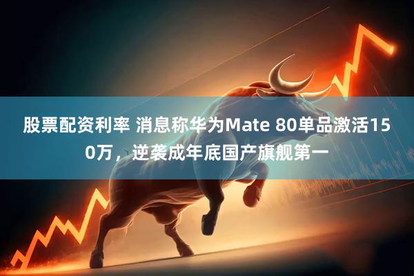 股票配资利率 消息称华为Mate 80单品激活150万，逆袭成年底国产旗舰第一
