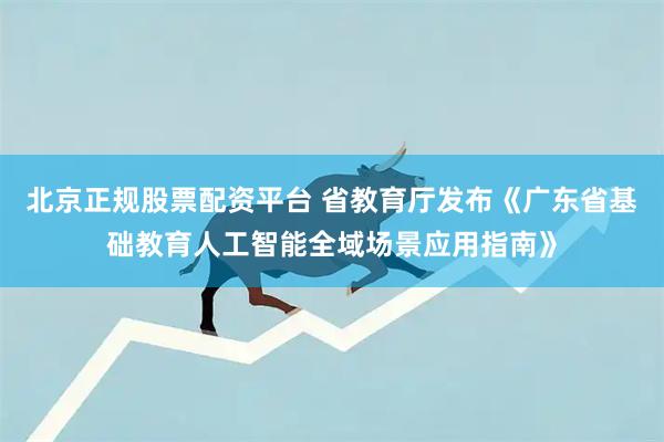 北京正规股票配资平台 省教育厅发布《广东省基础教育人工智能全域场景应用指南》