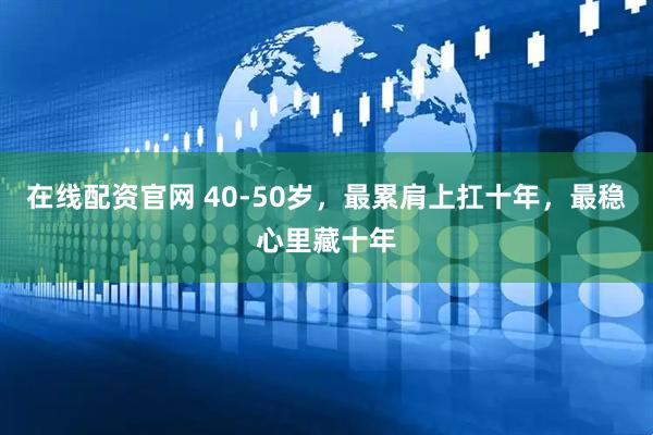 在线配资官网 40-50岁，最累肩上扛十年，最稳心里藏十年