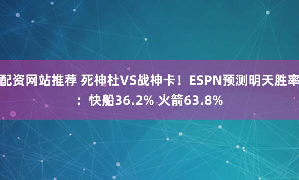 配资网站推荐 死神杜VS战神卡！ESPN预测明天胜率：快船36.2% 火箭63.8%