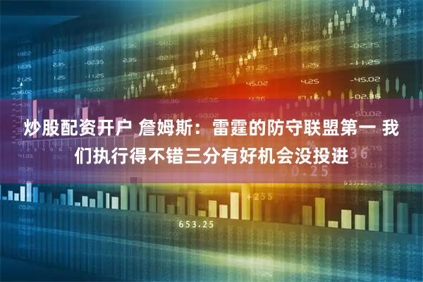 炒股配资开户 詹姆斯：雷霆的防守联盟第一 我们执行得不错三分有好机会没投进