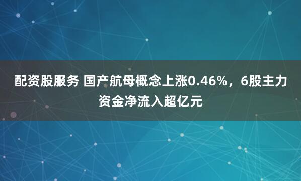 配资股服务 国产航母概念上涨0.46%，6股主力资金净流入超亿元