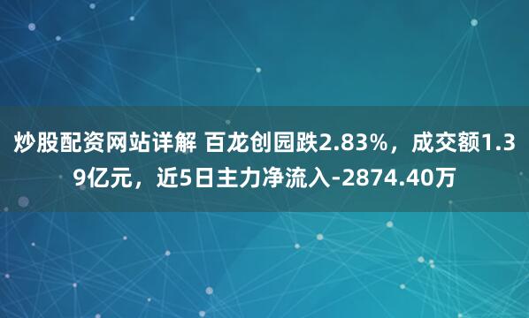 炒股配资网站详解 百龙创园跌2.83%，成交额1.39亿元，近5日主力净流入-2874.40万