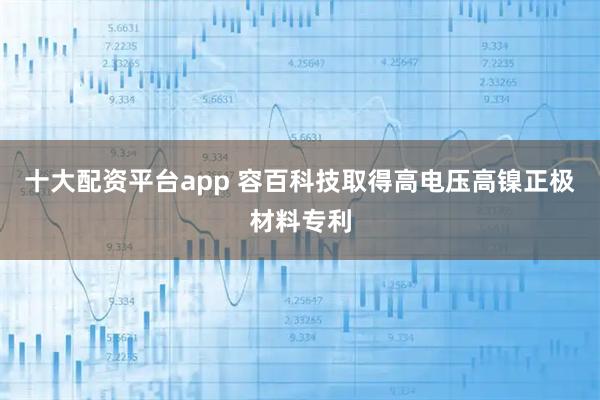 十大配资平台app 容百科技取得高电压高镍正极材料专利