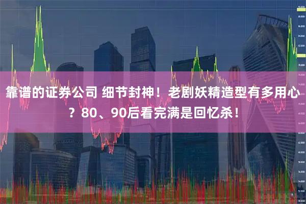 靠谱的证券公司 细节封神！老剧妖精造型有多用心？80、90后看完满是回忆杀！