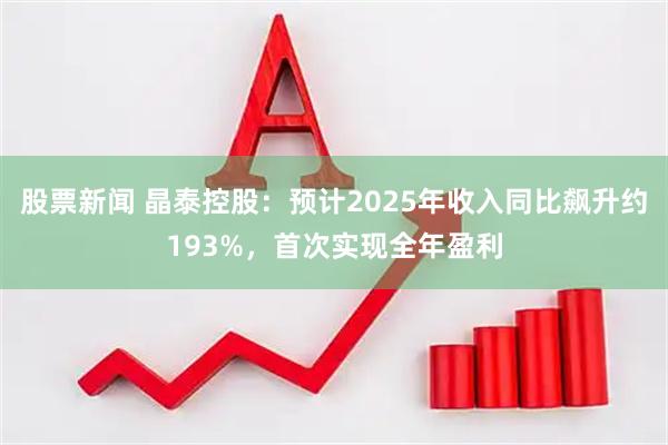 股票新闻 晶泰控股：预计2025年收入同比飙升约193%，首次实现全年盈利