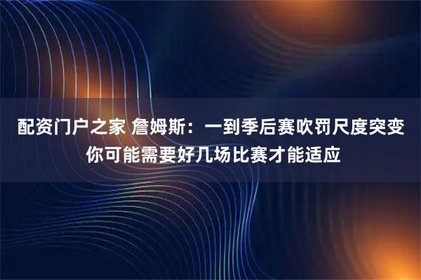 配资门户之家 詹姆斯：一到季后赛吹罚尺度突变 你可能需要好几场比赛才能适应
